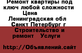Ремонт квартиры под ключ любой сложности › Цена ­ 3 000 - Ленинградская обл., Санкт-Петербург г. Строительство и ремонт » Услуги   